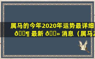 属马的今年2020年运势最详细 🐶 最新 🌻 消息（属马2020年运势及运程每月运程卜易居）